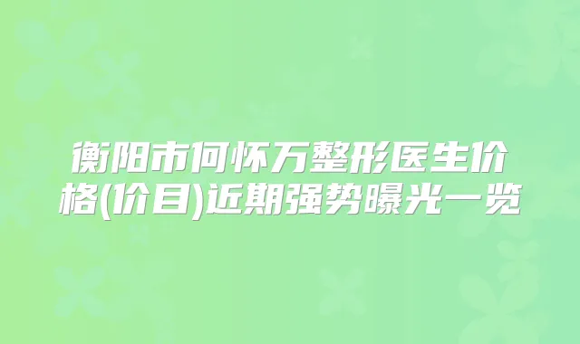 衡阳市何怀万整形医生价格(价目)近期强势曝光一览