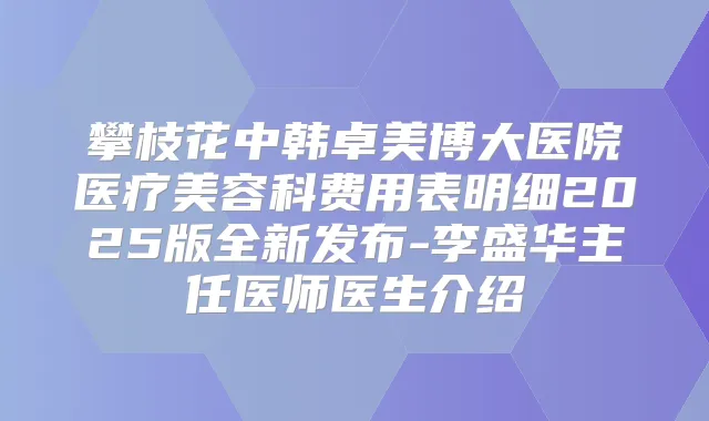 攀枝花中韩卓美博大医院医疗美容科费用表明细2025版全新发布-李盛华主任医师医生介绍