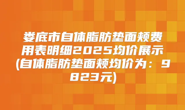 娄底市自体脂肪垫面颊费用表明细2025均价展示(自体脂肪垫面颊均价为：9823元)