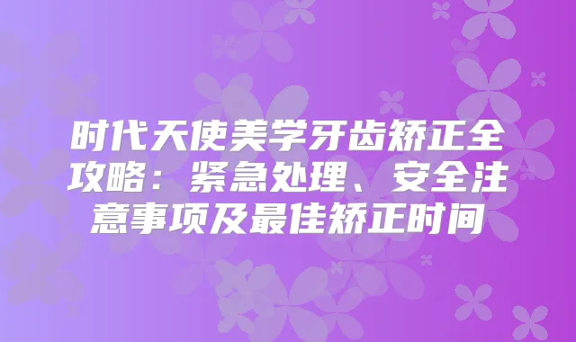 时代天使美学牙齿矫正全攻略：紧急处理、安全注意事项及佳矫正时间