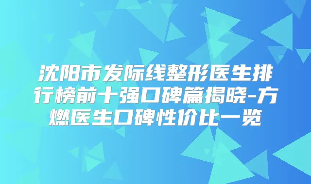 沈阳市发际线整形医生排行榜前十强口碑篇揭晓-方燃医生口碑性价比一览