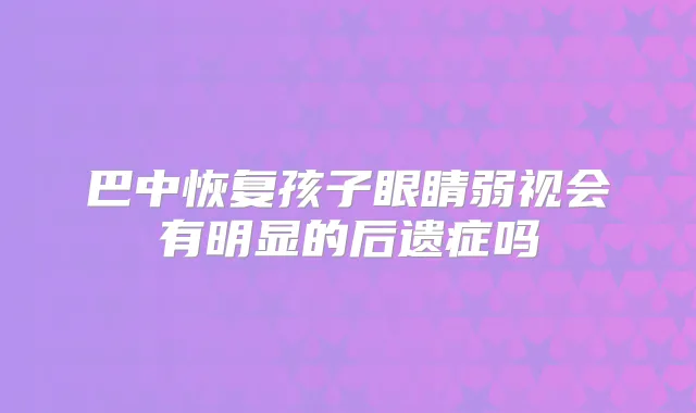 巴中恢复孩子眼睛弱视会有明显的后遗症吗