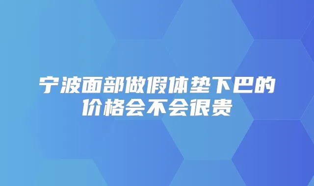 宁波面部做假体垫下巴的价格会不会很贵