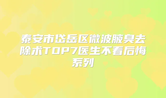 泰安市岱岳区微波腋臭去除术TOP7医生不看后悔系列
