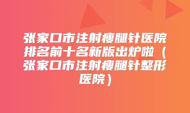 张家口市注射瘦腿针医院排名前十名新版出炉啦（张家口市注射瘦腿针整形医院）