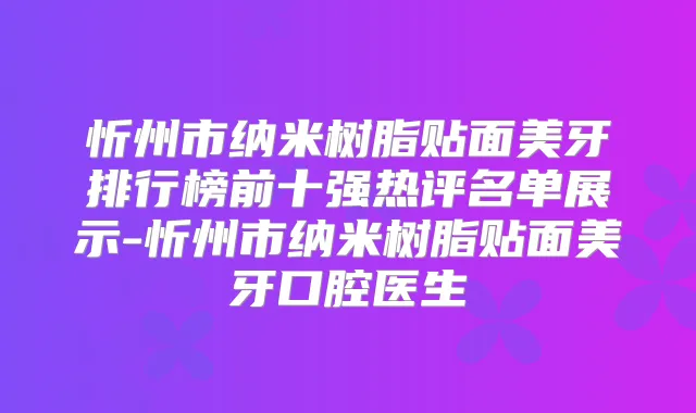 忻州市纳米树脂贴面美牙排行榜前十强热评名单展示-忻州市纳米树脂贴面美牙口腔医生
