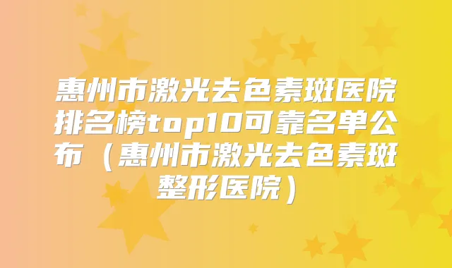 惠州市激光去色素斑医院排名榜top10可靠名单公布（惠州市激光去色素斑整形医院）