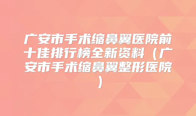 title="广安市手术缩鼻翼医院前十佳排行榜全新资料（广安市手术缩鼻翼整形医院）"