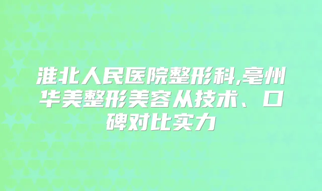 淮北人民医院整形科,亳州华美整形美容从技术、口碑对比实力