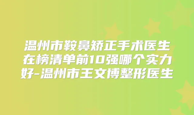 温州市鞍鼻矫正手术医生在榜清单前10强哪个实力好-温州市王文博整形医生
