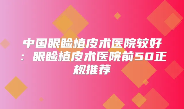 中国眼睑植皮术医院较好：眼睑植皮术医院前50正规推荐