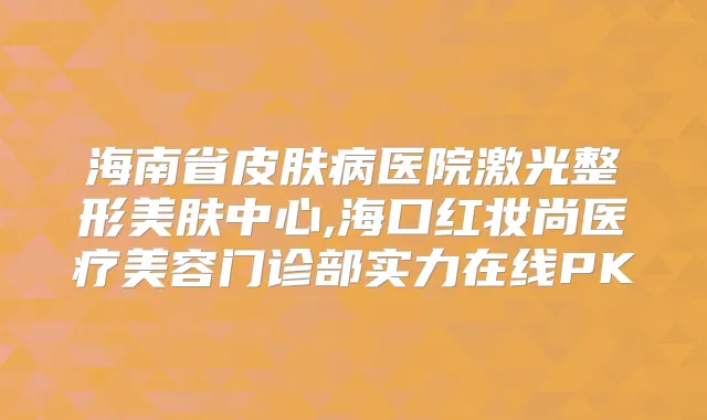 海南省皮肤病医院激光整形美肤中心,海口红妆尚医疗美容门诊部实力在线PK
