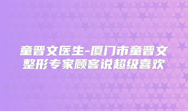 童晋文医生-厦门市童晋文整形专家顾客说超级喜欢