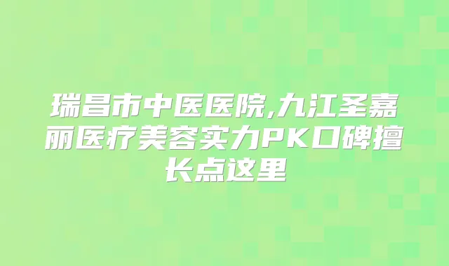 瑞昌市中医医院,九江圣嘉丽医疗美容实力PK口碑擅长点这里