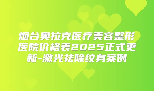 烟台奥拉克医疗美容整形医院价格表2025正式更新-激光祛除纹身案例