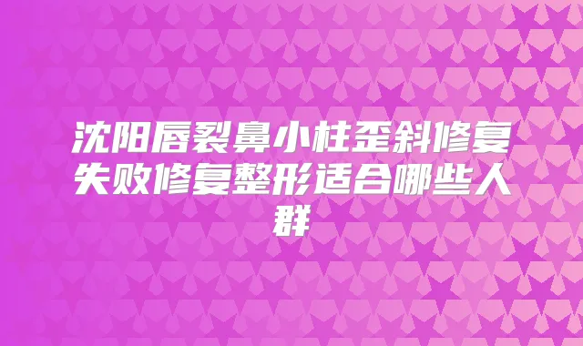 沈阳唇裂鼻小柱歪斜修复失败修复整形适合哪些人群