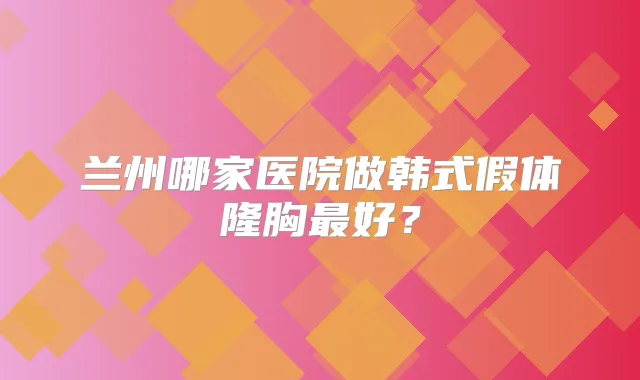 兰州哪家医院做韩式假体隆胸好？