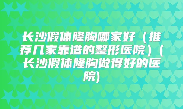 长沙假体隆胸哪家好（推荐几家靠谱的整形医院）(长沙假体隆胸做得好的医院)