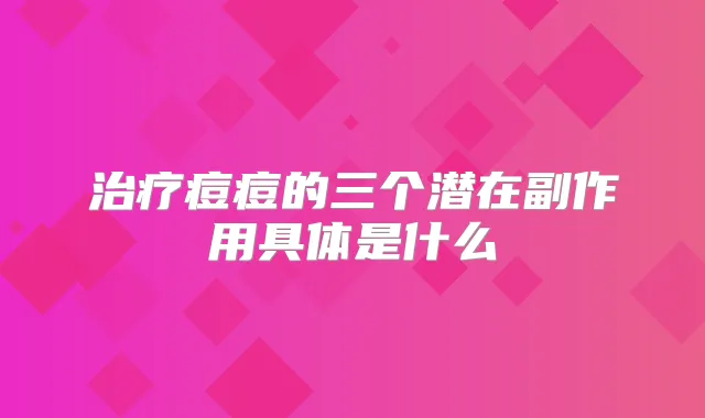 痘痘的三个潜在副作用具体是什么