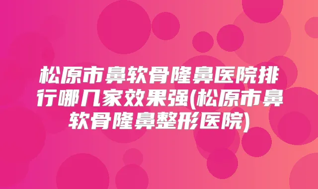 松原市鼻软骨隆鼻医院排行哪几家效果强(松原市鼻软骨隆鼻整形医院)