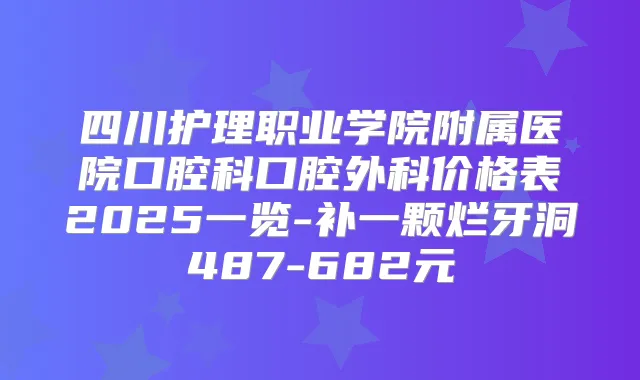 四川护理职业学院附属医院口腔科口腔外科价格表2025一览-补一颗烂牙洞487-682元