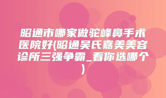 昭通市哪家做驼峰鼻手术医院好(昭通吴氏嘉美美容诊所三强争霸_看你选哪个)