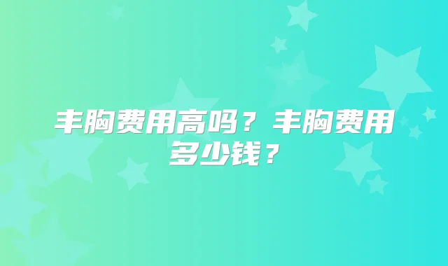 丰胸费用高吗？丰胸费用多少钱？
