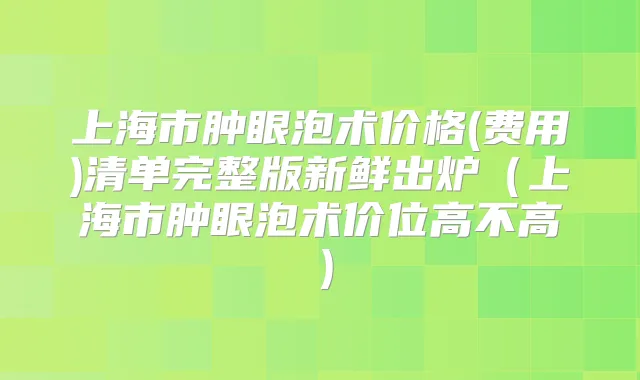 上海市肿眼泡术价格(费用)清单完整版新鲜出炉（上海市肿眼泡术价位高不高）