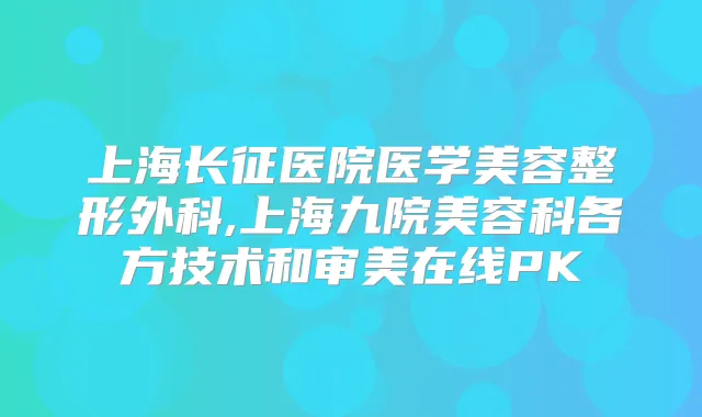 上海长征医院医学美容整形外科,上海九院美容科各方技术和审美在线PK