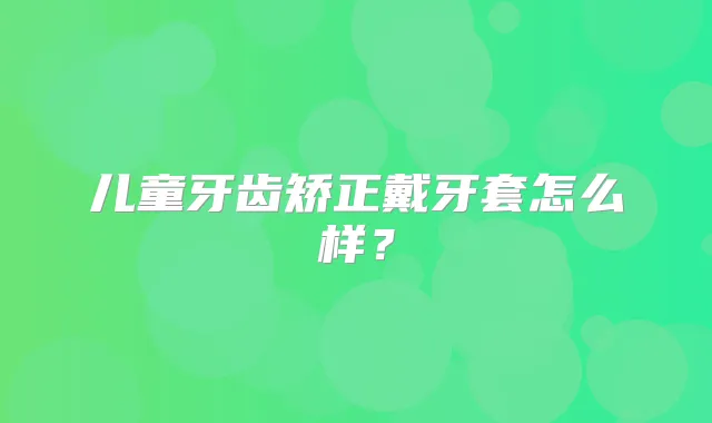 儿童牙齿矫正戴牙套怎么样？