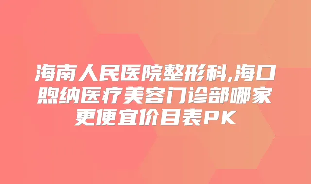 海南人民医院整形科,海口煦纳医疗美容门诊部哪家更便宜价目表PK