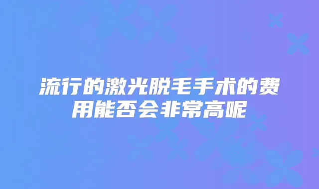 流行的激光脱毛手术的费用能否会高呢