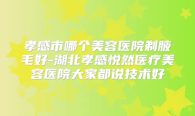 孝感市哪个美容医院剃腋毛好-湖北孝感悦然医疗美容医院大家都说技术好