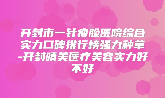 开封市一针瘦脸医院综合实力口碑排行榜强力种草-开封晴美医疗美容实力好不好