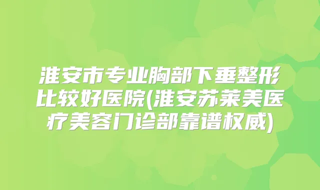 淮安市专业胸部下垂整形比较好医院(淮安苏莱美医疗美容门诊部靠谱)