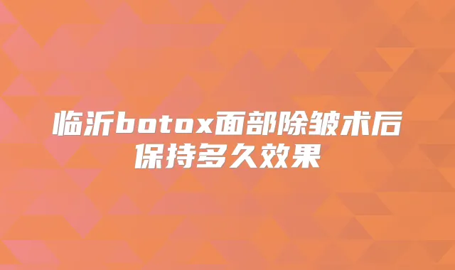 临沂面部除皱术后保持多久效果