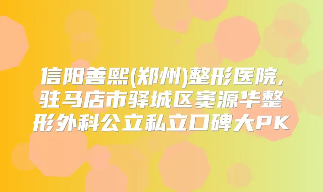 信阳善熙(郑州)整形医院,驻马店市驿城区窦源华整形外科公立私立口碑大PK