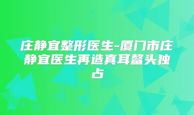 庄静宜整形医生-厦门市庄静宜医生再造真耳鳌头独占