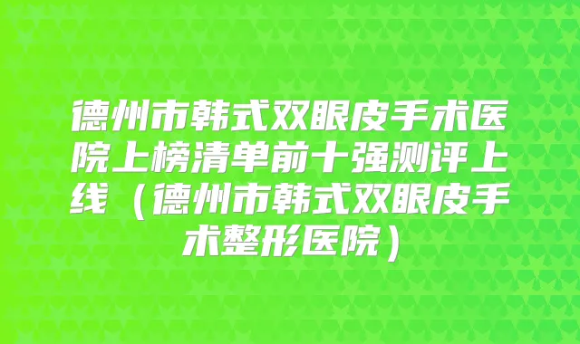 德州市韩式双眼皮手术医院上榜清单前十强测评上线（德州市韩式双眼皮手术整形医院）