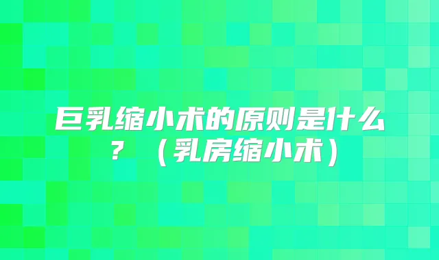 巨乳缩小术的原则是什么？（乳房缩小术）