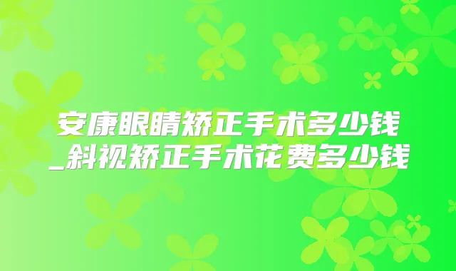 安康眼睛矫正手术多少钱_斜视矫正手术花费多少钱