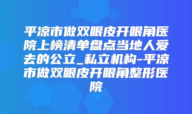 平凉市做双眼皮开眼角医院上榜清单盘点当地人爱去的公立_私立机构-平凉市做双眼皮开眼角整形医院