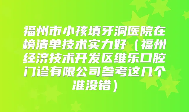 福州市小孩填牙洞医院在榜清单技术实力好（福州经济技术开发区维乐口腔门诊有限公司参考这几个准没错）