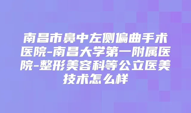 南昌市鼻中左侧偏曲手术医院-南昌大学第一附属医院-整形美容科等公立医美技术怎么样
