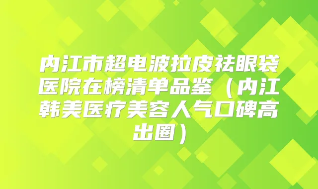 内江市超电波拉皮祛眼袋医院在榜清单品鉴（内江韩美医疗美容人气口碑高出圈）