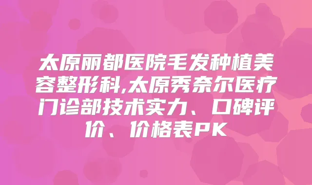 太原丽都医院毛发种植美容整形科,太原秀奈尔医疗门诊部技术实力、口碑评价、价格表PK