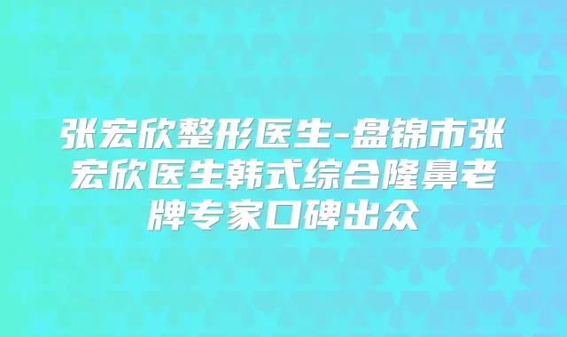 张宏欣整形医生-盘锦市张宏欣医生韩式综合隆鼻老牌专家口碑出众