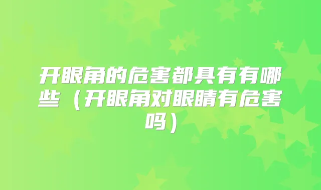 开眼角的危害都具有有哪些（开眼角对眼睛有危害吗）