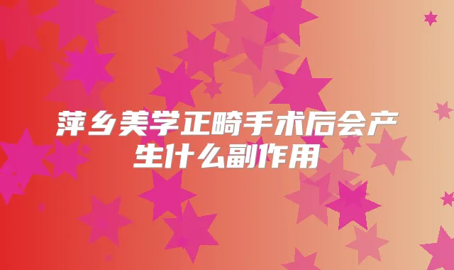 萍乡美学正畸手术后会产生什么副作用