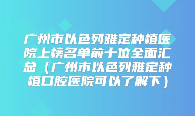 广州市以色列雅定种植医院上榜名单前十位全面汇总(广州市以色列雅定种植口腔医院可以了解下)